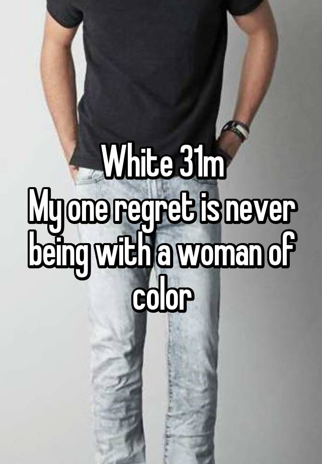 White 31m
My one regret is never being with a woman of color