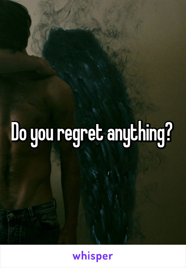 Do you regret anything? 