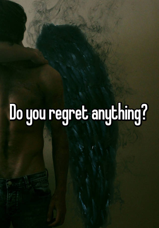 Do you regret anything? 