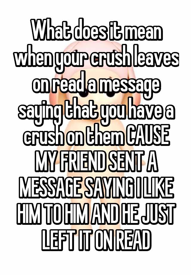 What does it mean when your crush leaves on read a message saying that you have a crush on them CAUSE MY FRIEND SENT A MESSAGE SAYING I LIKE HIM TO HIM AND HE JUST LEFT IT ON READ