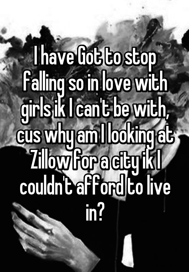 I have Got to stop falling so in love with girls ik I can't be with, cus why am I looking at Zillow for a city ik I couldn't afford to live in?