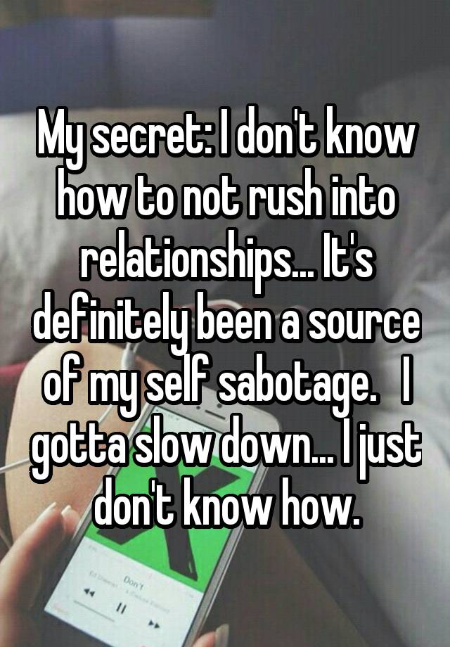 My secret: I don't know how to not rush into relationships... It's definitely been a source of my self sabotage.   I gotta slow down... I just don't know how.