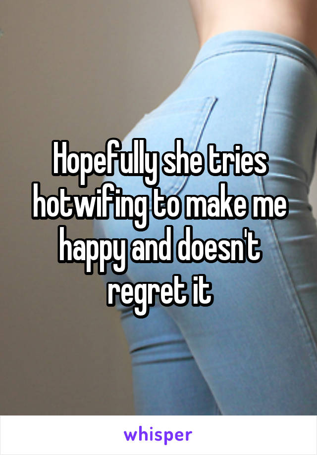 Hopefully she tries hotwifing to make me happy and doesn't regret it