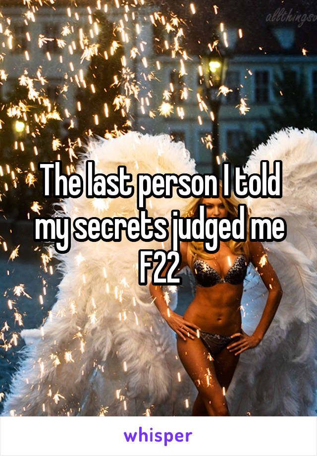 The last person I told my secrets judged me
F22