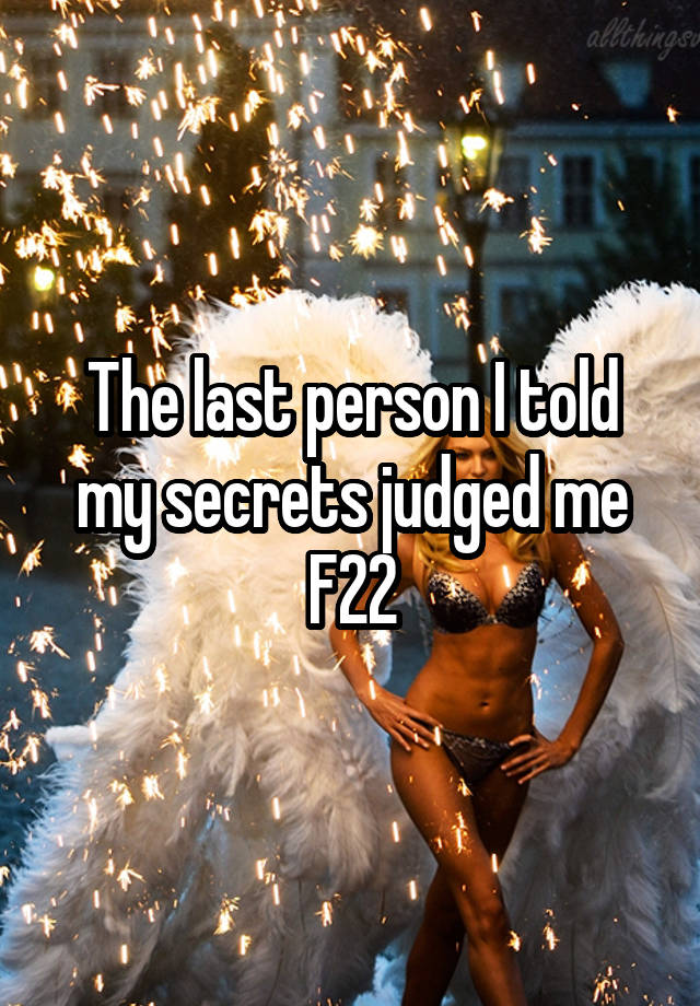 The last person I told my secrets judged me
F22