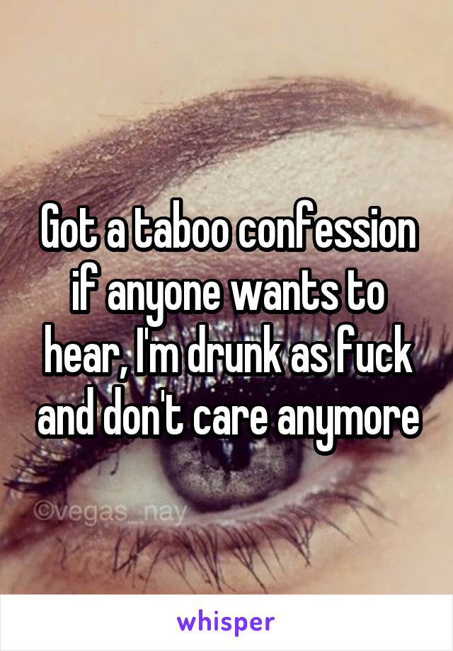 Got a taboo confession if anyone wants to hear, I'm drunk as fuck and don't care anymore