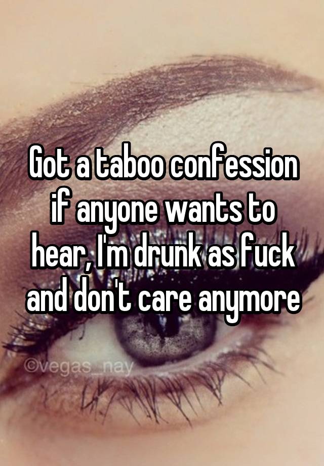 Got a taboo confession if anyone wants to hear, I'm drunk as fuck and don't care anymore