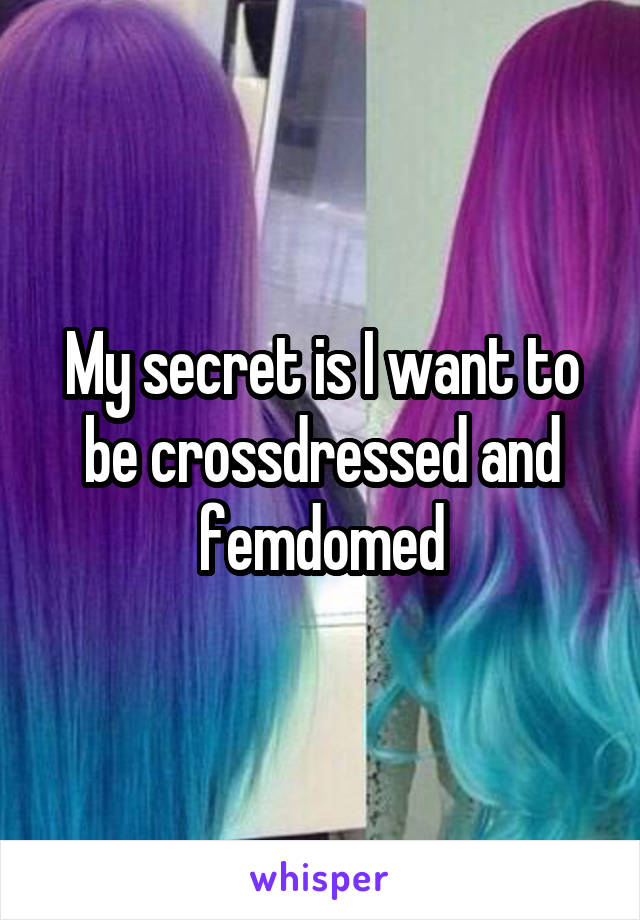 My secret is I want to be crossdressed and femdomed