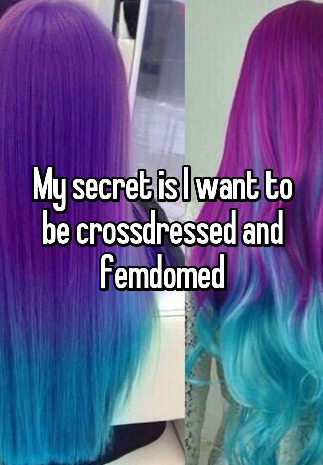 My secret is I want to be crossdressed and femdomed