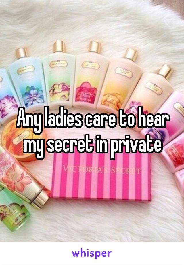 Any ladies care to hear my secret in private