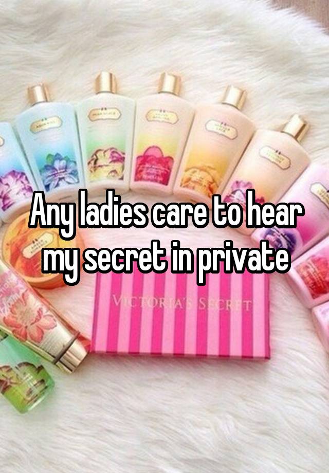 Any ladies care to hear my secret in private