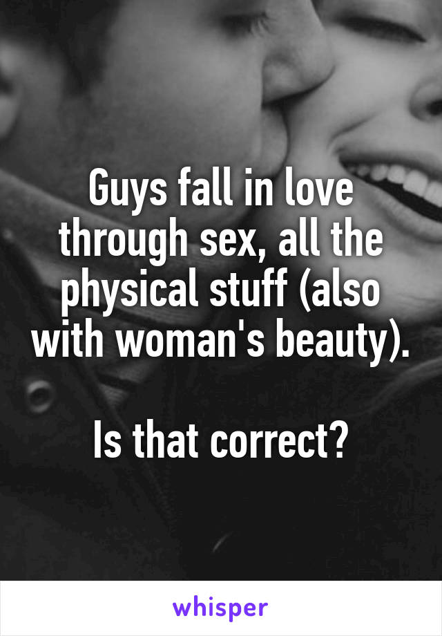 Guys fall in love through sex, all the physical stuff (also with woman's beauty).

Is that correct?