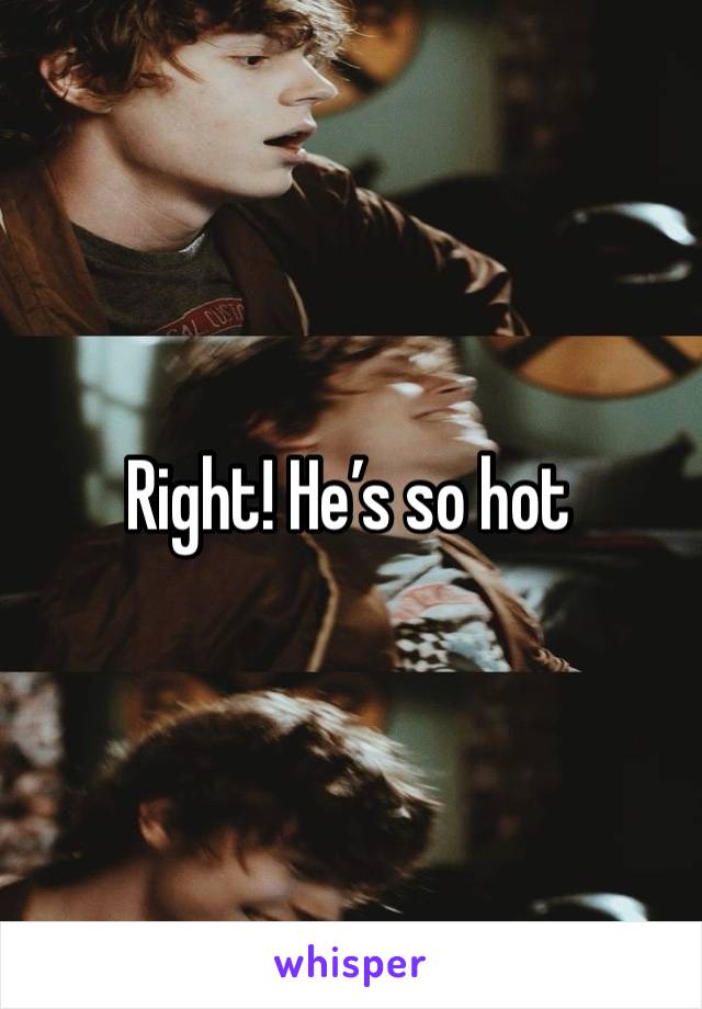 Right! He’s so hot 