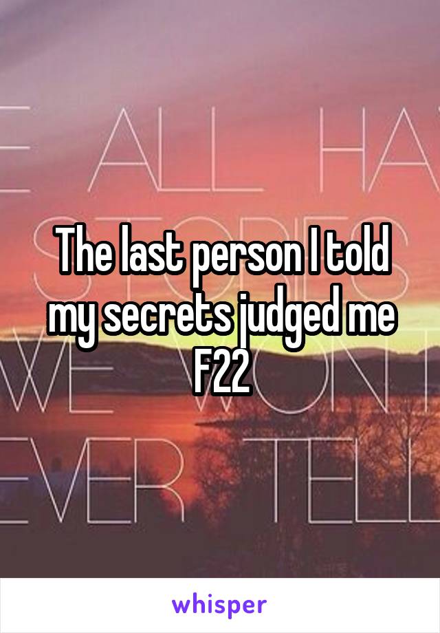 The last person I told my secrets judged me
F22