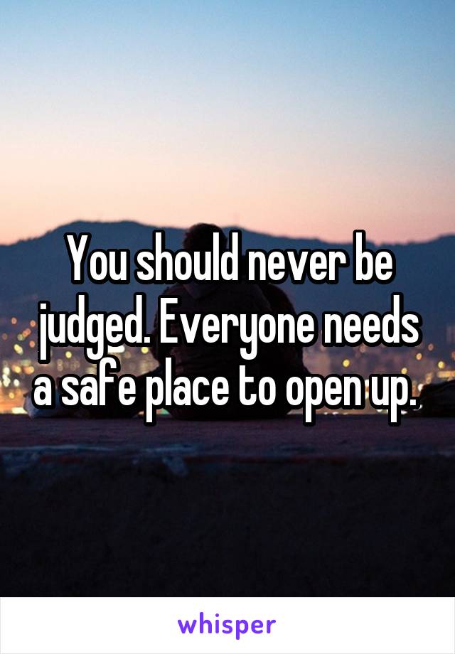 You should never be judged. Everyone needs a safe place to open up. 