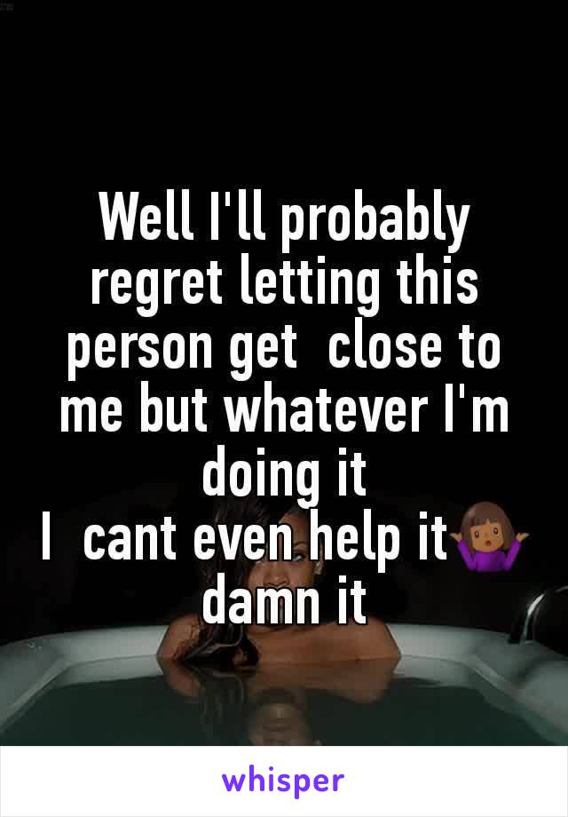 Well I'll probably regret letting this person get  close to me but whatever I'm doing it
I  cant even help it🤷🏾‍♀️ damn it