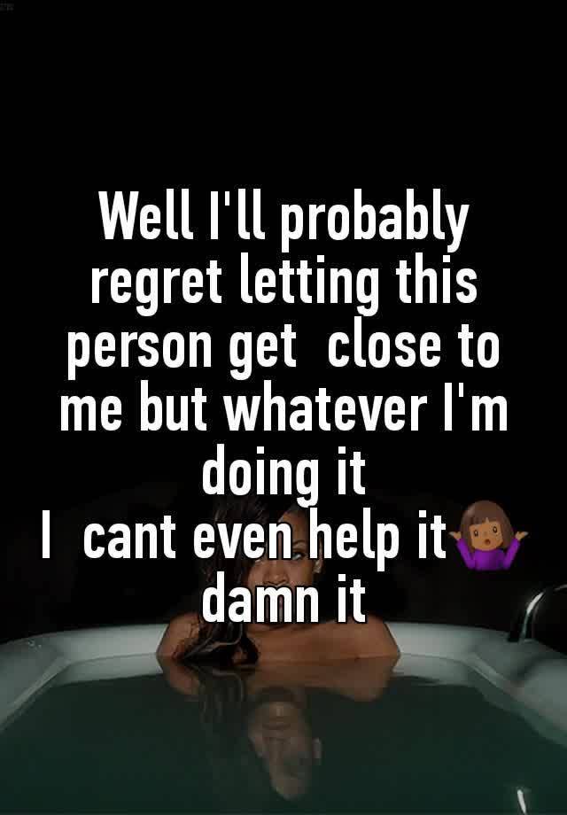 Well I'll probably regret letting this person get  close to me but whatever I'm doing it
I  cant even help it🤷🏾‍♀️ damn it