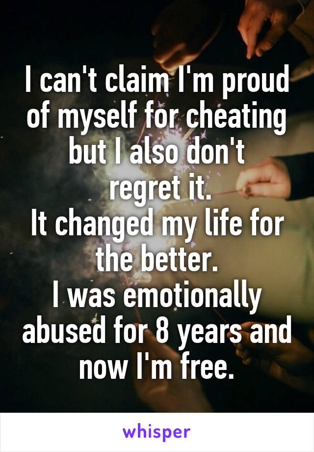 I can't claim I'm proud of myself for cheating but I also don't
 regret it.
It changed my life for the better.
I was emotionally abused for 8 years and now I'm free.