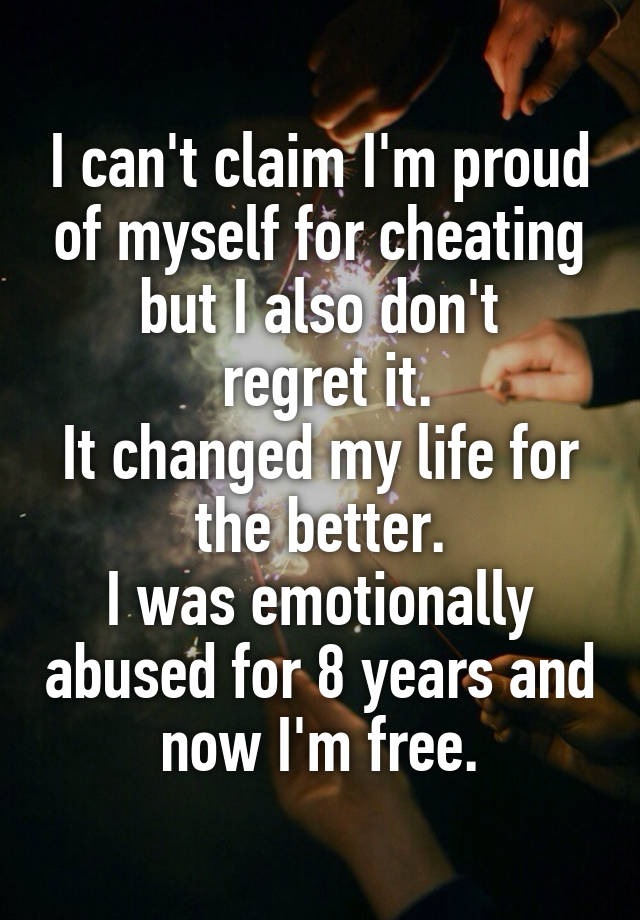 I can't claim I'm proud of myself for cheating but I also don't
 regret it.
It changed my life for the better.
I was emotionally abused for 8 years and now I'm free.