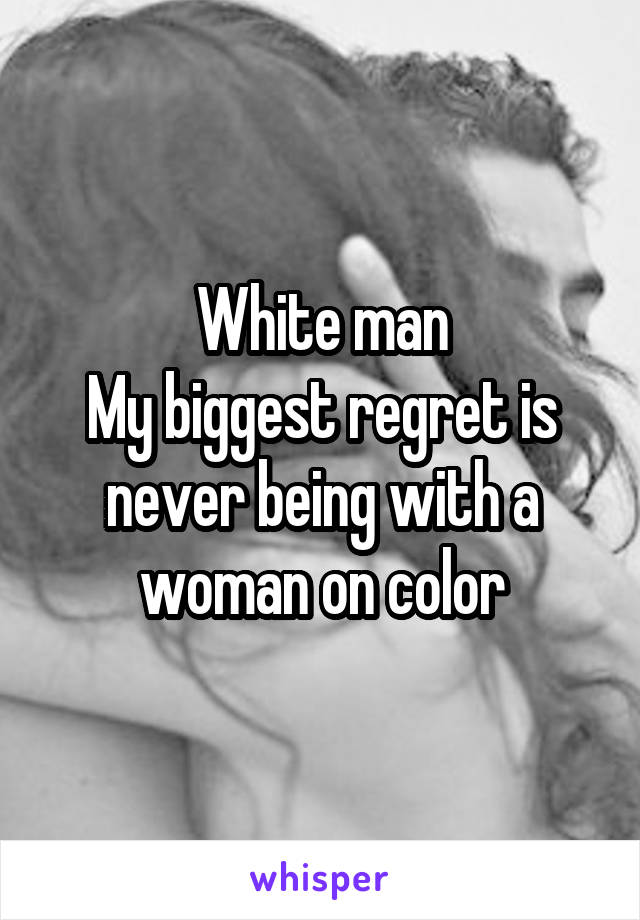 White man
My biggest regret is never being with a woman on color