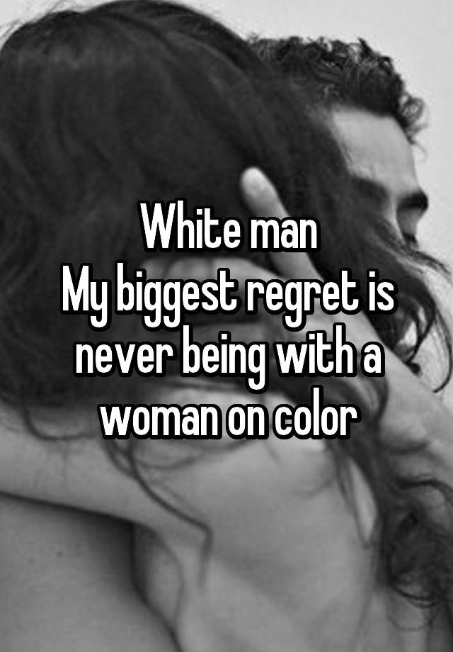 White man
My biggest regret is never being with a woman on color