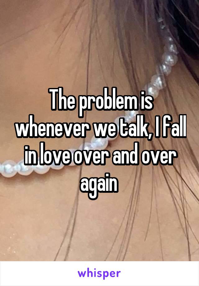 The problem is whenever we talk, I fall in love over and over again 