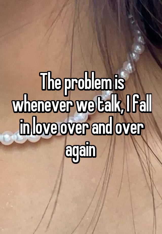 The problem is whenever we talk, I fall in love over and over again 