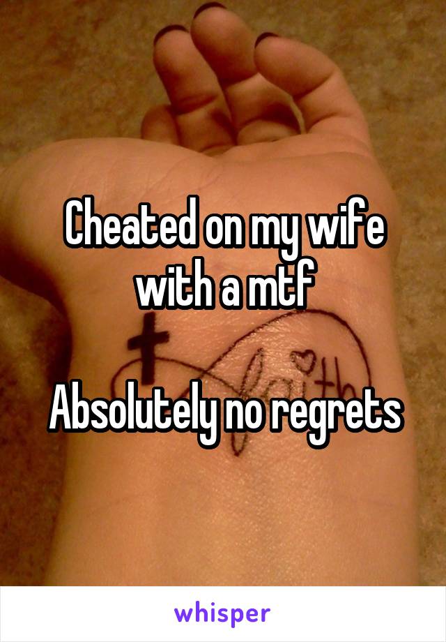 Cheated on my wife with a mtf

Absolutely no regrets