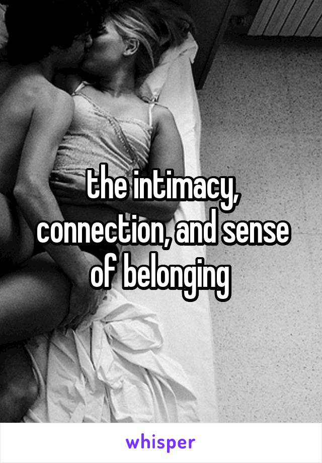 the intimacy, connection, and sense of belonging 