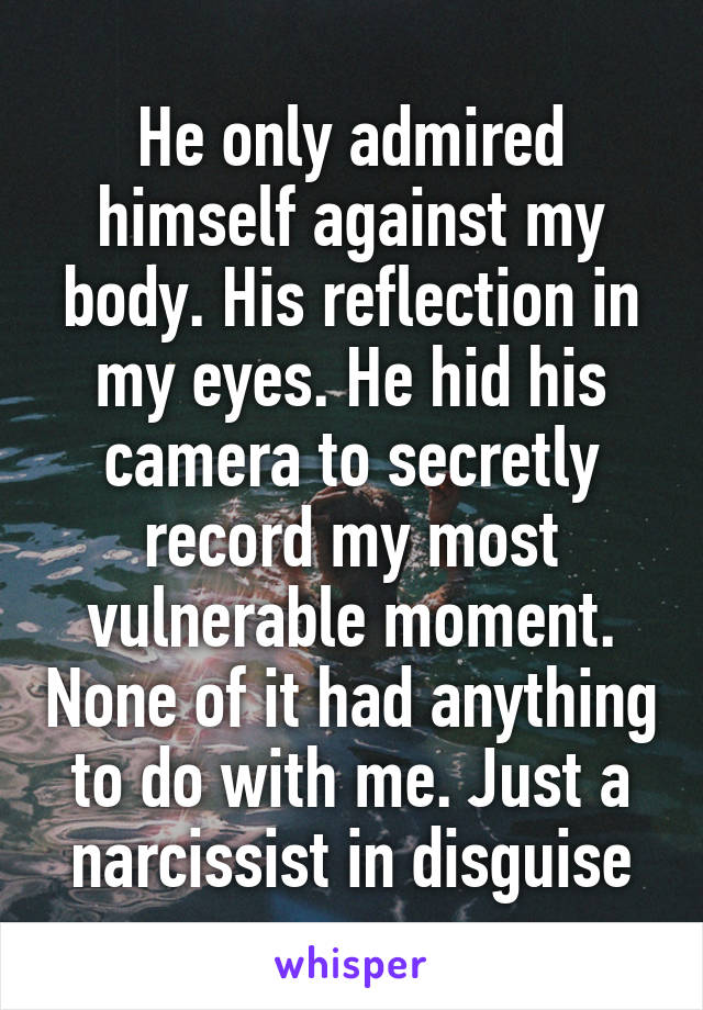 He only admired himself against my body. His reflection in my eyes. He hid his camera to secretly record my most vulnerable moment. None of it had anything to do with me. Just a narcissist in disguise