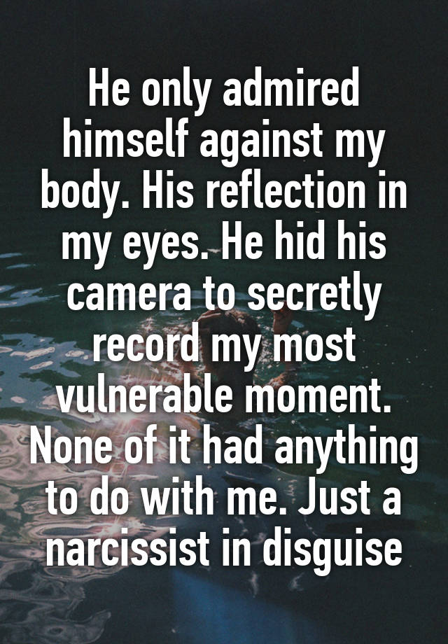 He only admired himself against my body. His reflection in my eyes. He hid his camera to secretly record my most vulnerable moment. None of it had anything to do with me. Just a narcissist in disguise