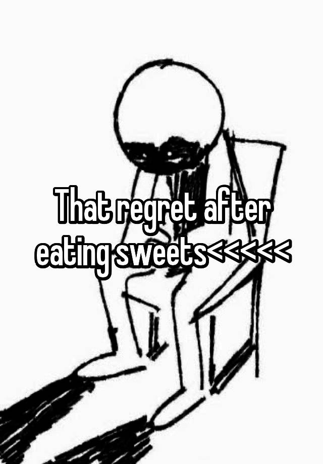 That regret after eating sweets<<<<<