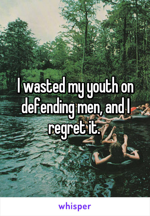 I wasted my youth on defending men, and I regret it. 