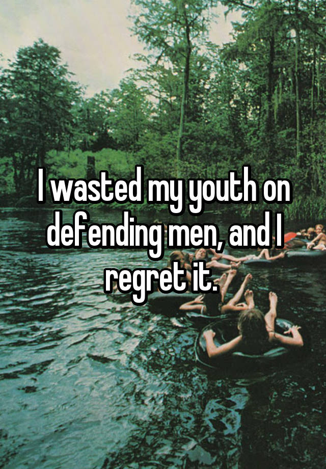 I wasted my youth on defending men, and I regret it. 