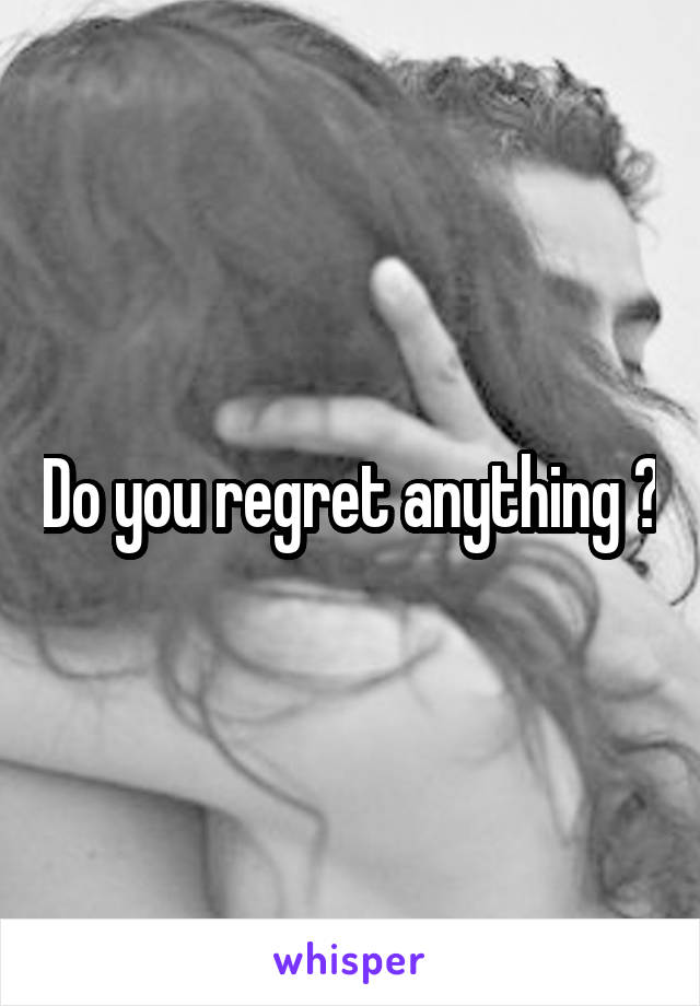 Do you regret anything ?