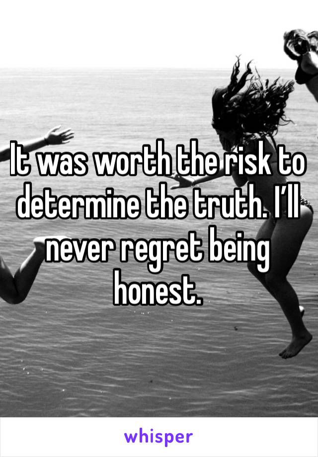 It was worth the risk to determine the truth. I’ll never regret being honest. 