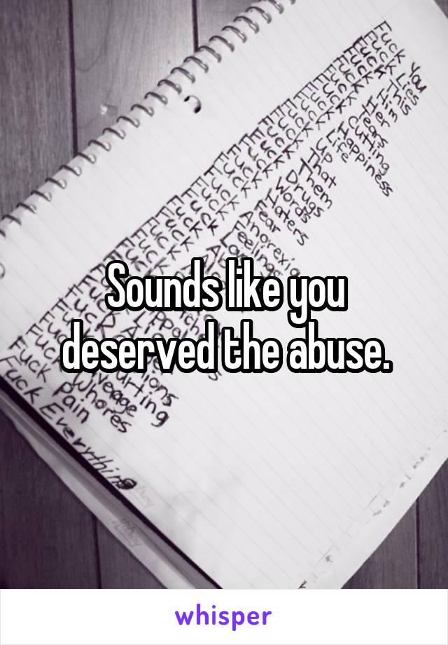 Sounds like you deserved the abuse.