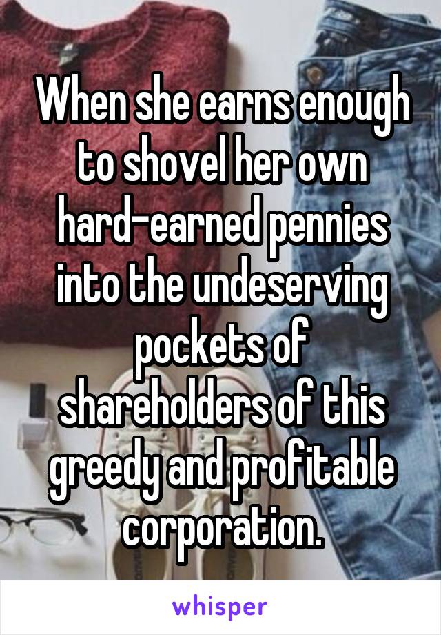 When she earns enough to shovel her own hard-earned pennies into the undeserving pockets of shareholders of this greedy and profitable corporation.