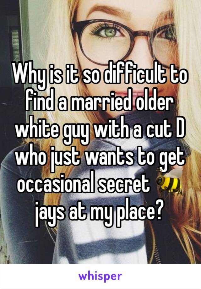 Why is it so difficult to find a married older white guy with a cut D who just wants to get occasional secret 🐝 jays at my place? 