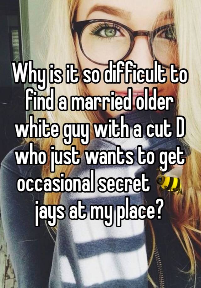 Why is it so difficult to find a married older white guy with a cut D who just wants to get occasional secret 🐝 jays at my place? 