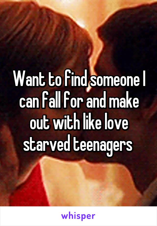 Want to find someone I can fall for and make out with like love starved teenagers 