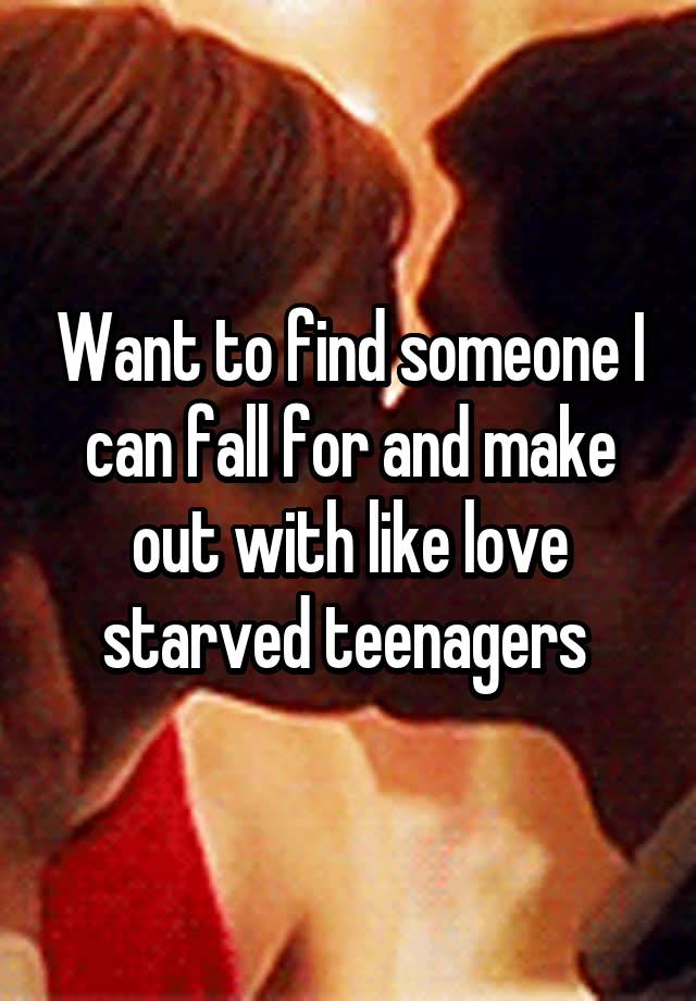 Want to find someone I can fall for and make out with like love starved teenagers 