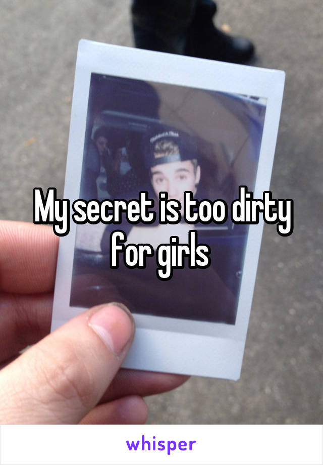 My secret is too dirty for girls 