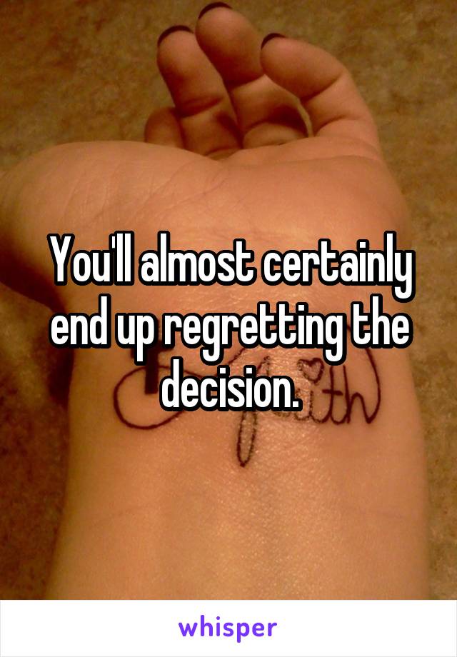 You'll almost certainly end up regretting the decision.