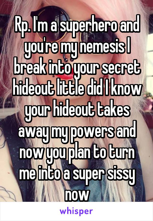 Rp. I'm a superhero and you're my nemesis I break into your secret hideout little did I know your hideout takes away my powers and now you plan to turn me into a super sissy now