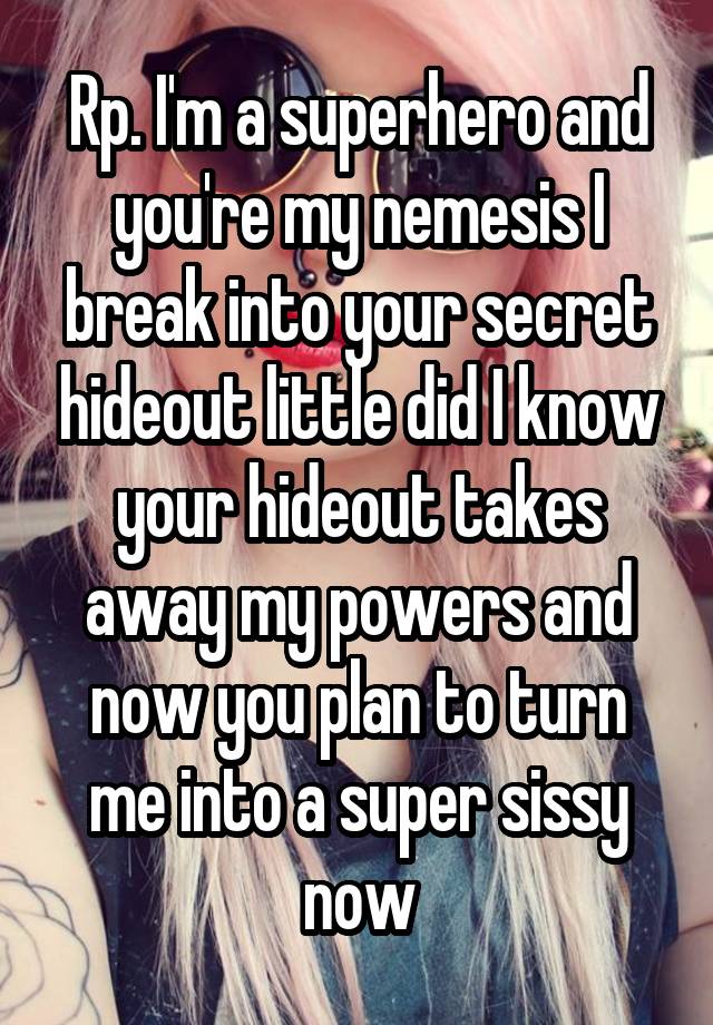 Rp. I'm a superhero and you're my nemesis I break into your secret hideout little did I know your hideout takes away my powers and now you plan to turn me into a super sissy now