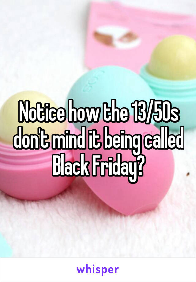 Notice how the 13/50s don't mind it being called Black Friday?