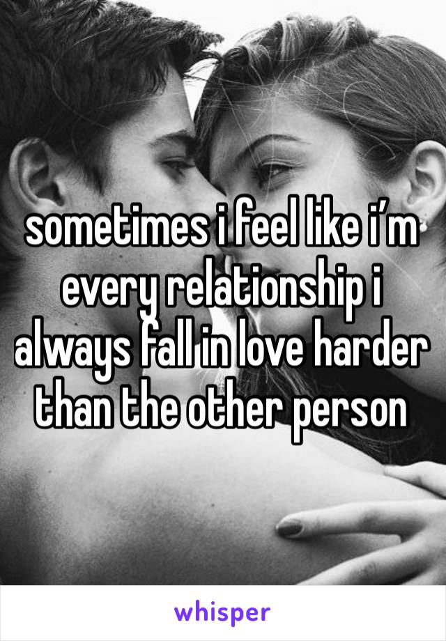 sometimes i feel like i’m every relationship i always fall in love harder than the other person