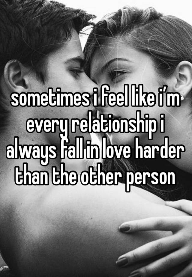 sometimes i feel like i’m every relationship i always fall in love harder than the other person