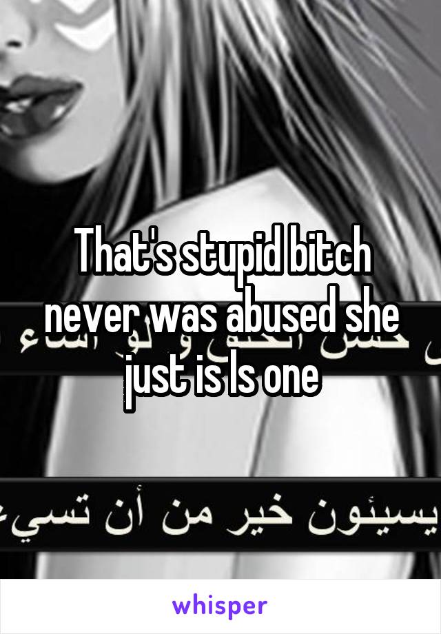 That's stupid bitch never was abused she just is Is one